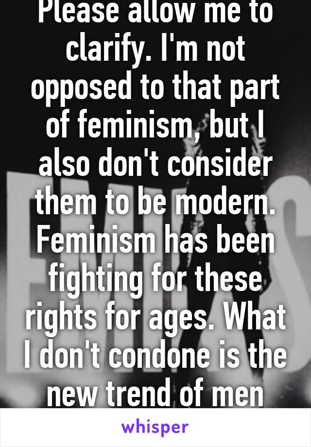 Please allow me to clarify. I'm not opposed to that part of feminism, but I also don't consider them to be modern. Feminism has been fighting for these rights for ages. What I don't condone is the new trend of men bashing. 