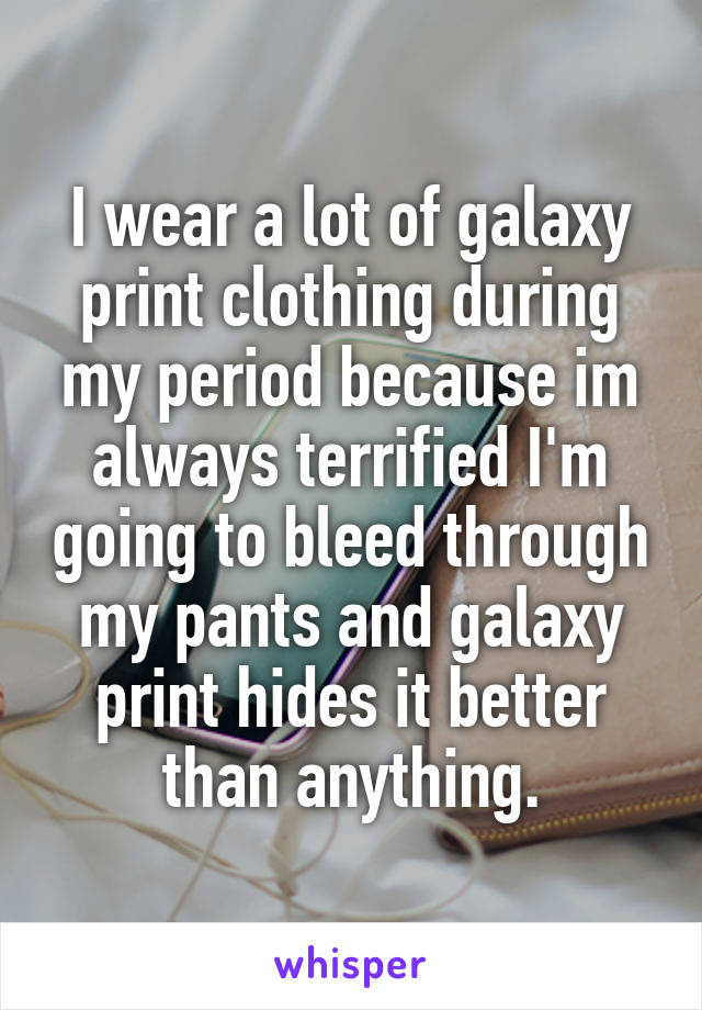 I wear a lot of galaxy print clothing during my period because im always terrified I'm going to bleed through my pants and galaxy print hides it better than anything.