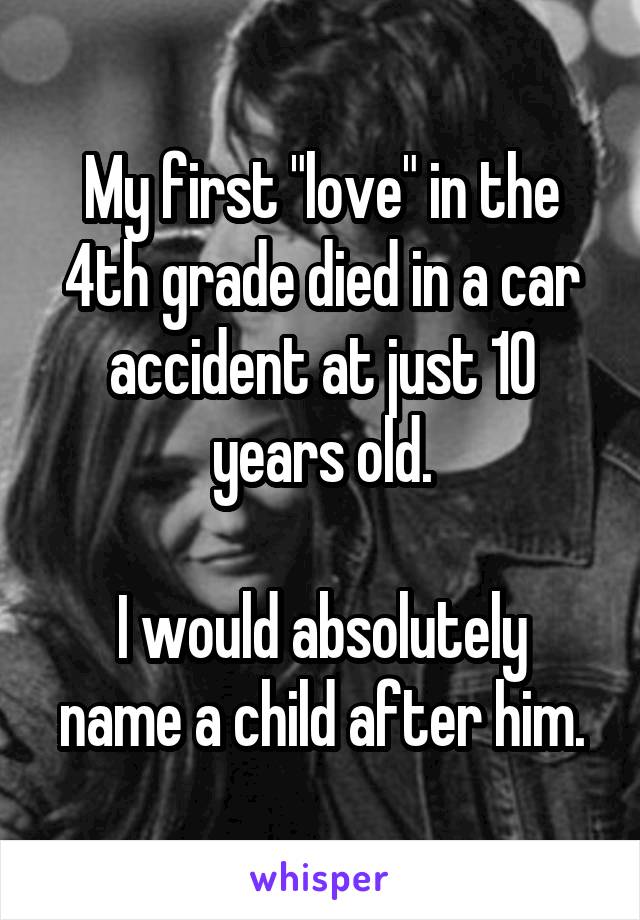 My first "love" in the 4th grade died in a car accident at just 10 years old.

I would absolutely name a child after him.