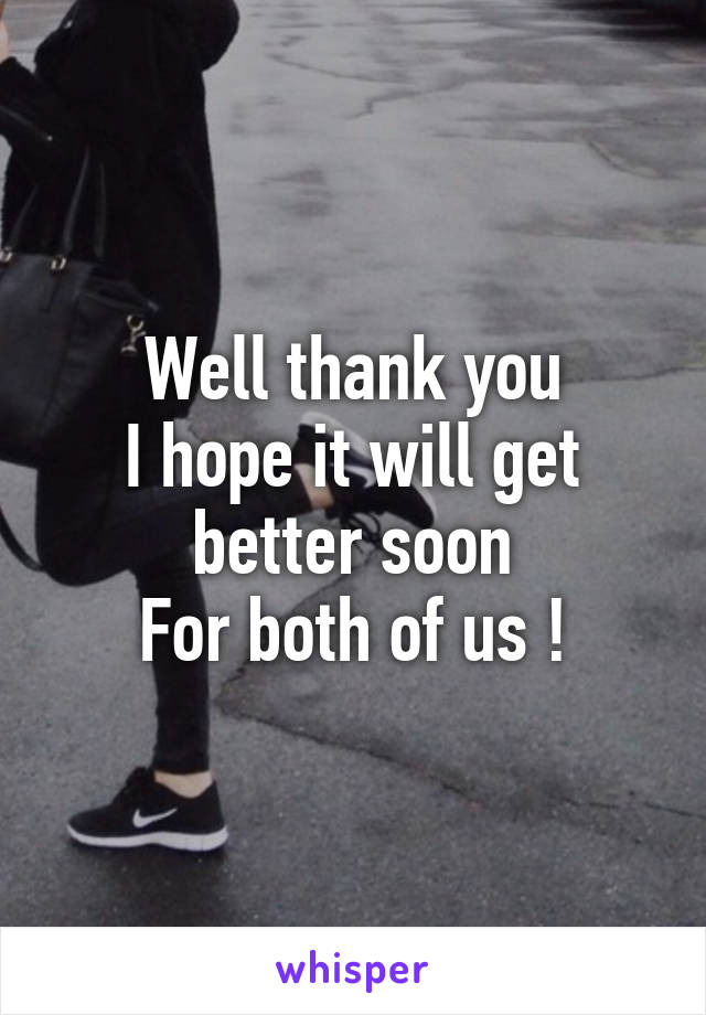 Well thank you
I hope it will get better soon
For both of us !