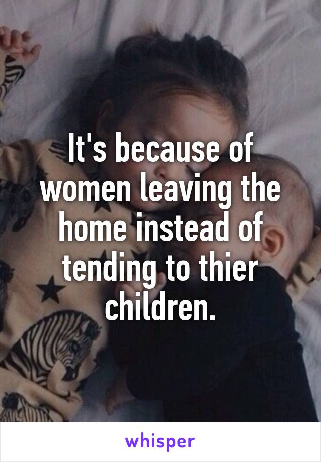 It's because of women leaving the home instead of tending to thier children.