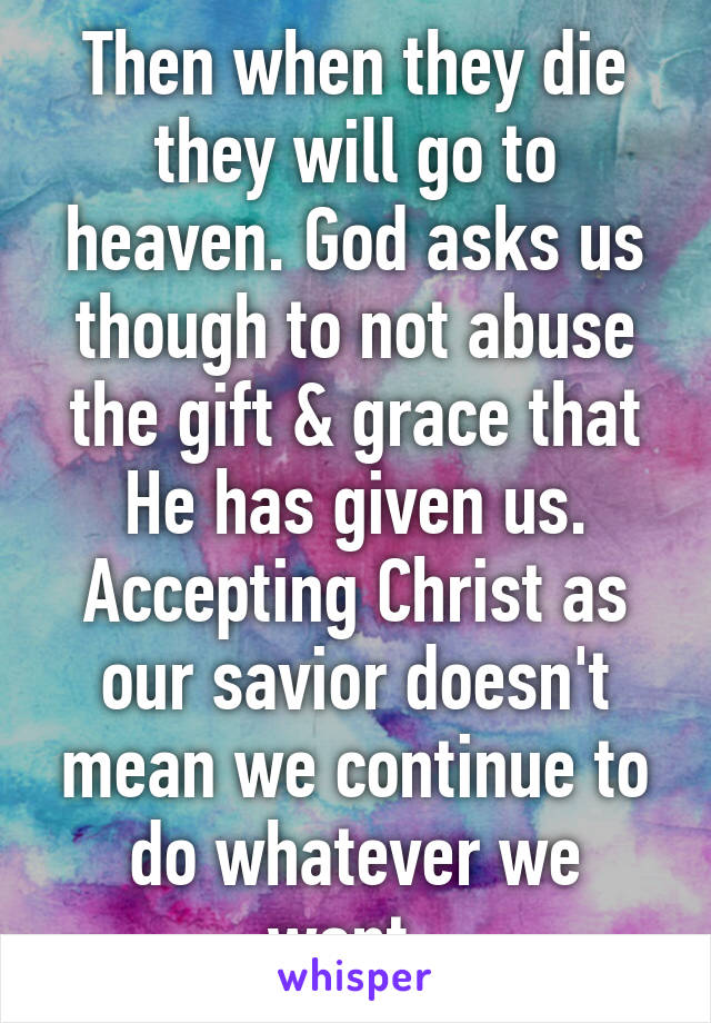 Then when they die they will go to heaven. God asks us though to not abuse the gift & grace that He has given us. Accepting Christ as our savior doesn't mean we continue to do whatever we want. 