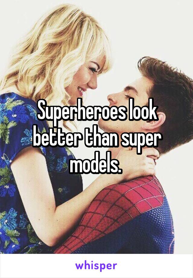 Superheroes look better than super models. 