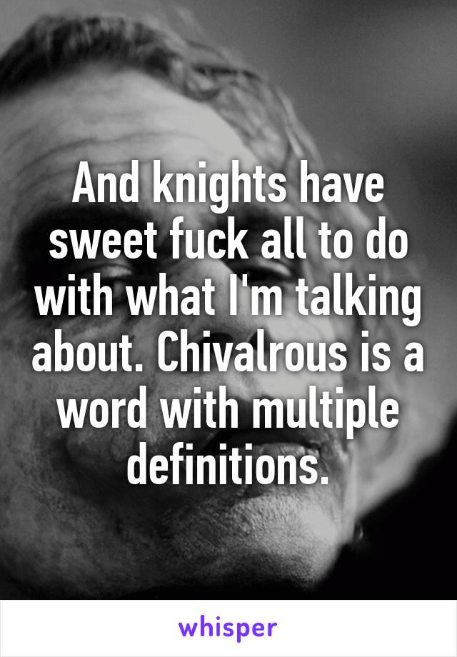 And knights have sweet fuck all to do with what I'm talking about. Chivalrous is a word with multiple definitions.