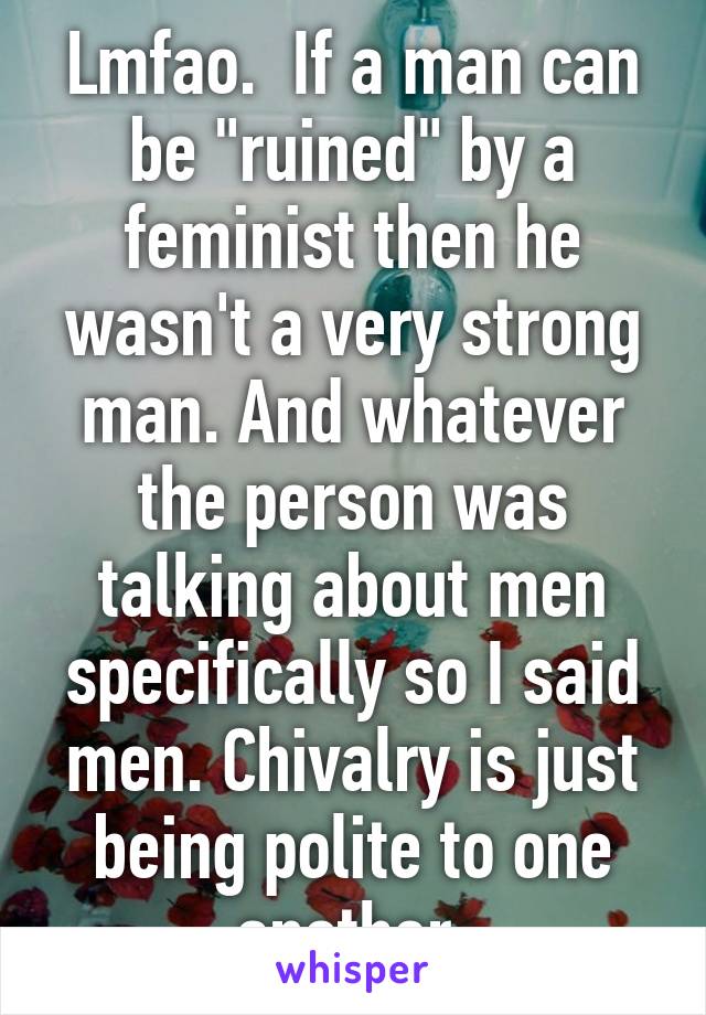 Lmfao.  If a man can be "ruined" by a feminist then he wasn't a very strong man. And whatever the person was talking about men specifically so I said men. Chivalry is just being polite to one another.