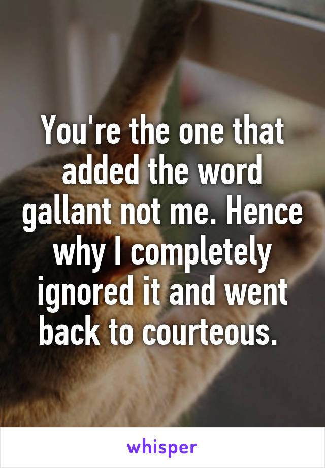 You're the one that added the word gallant not me. Hence why I completely ignored it and went back to courteous. 