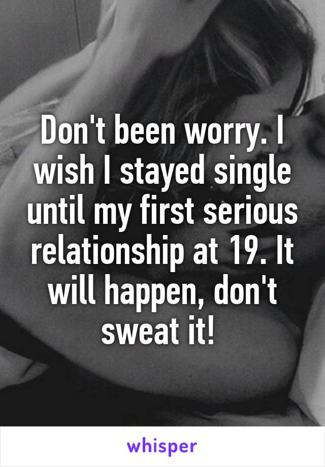 Don't been worry. I wish I stayed single until my first serious relationship at 19. It will happen, don't sweat it! 