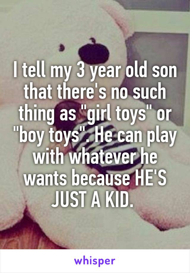 I tell my 3 year old son that there's no such thing as "girl toys" or "boy toys". He can play with whatever he wants because HE'S JUST A KID. 