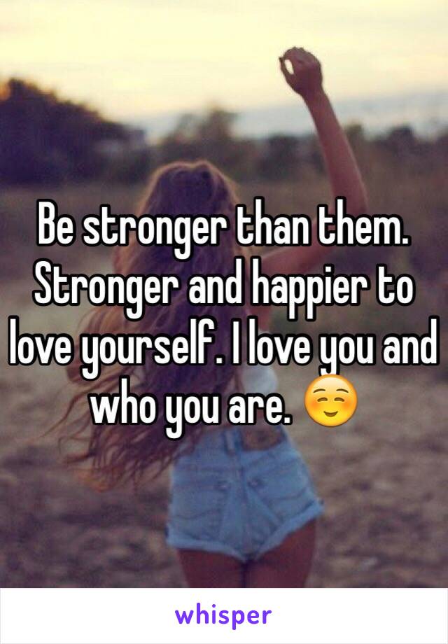 Be stronger than them. Stronger and happier to love yourself. I love you and who you are. ☺️