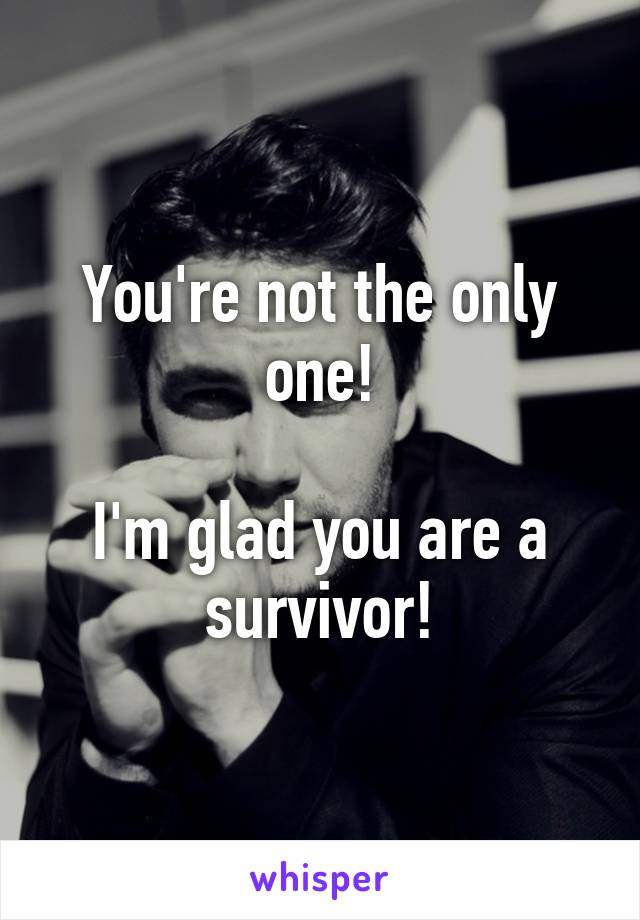 You're not the only one!

I'm glad you are a survivor!