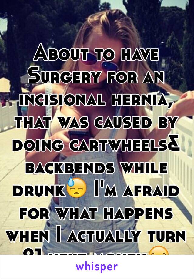 About to have Surgery for an incisional hernia, that was caused by doing cartwheels& backbends while drunk😓 I'm afraid for what happens when I actually turn 21 next month😂 
