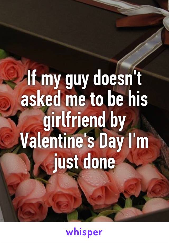 If my guy doesn't asked me to be his girlfriend by Valentine's Day I'm just done