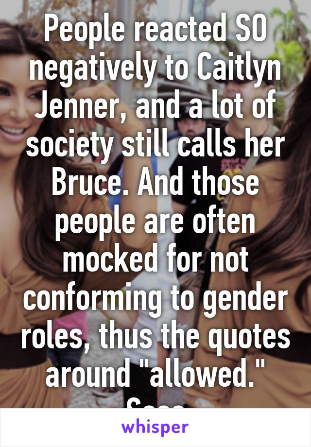 People reacted SO negatively to Caitlyn Jenner, and a lot of society still calls her Bruce. And those people are often mocked for not conforming to gender roles, thus the quotes around "allowed." Sooo