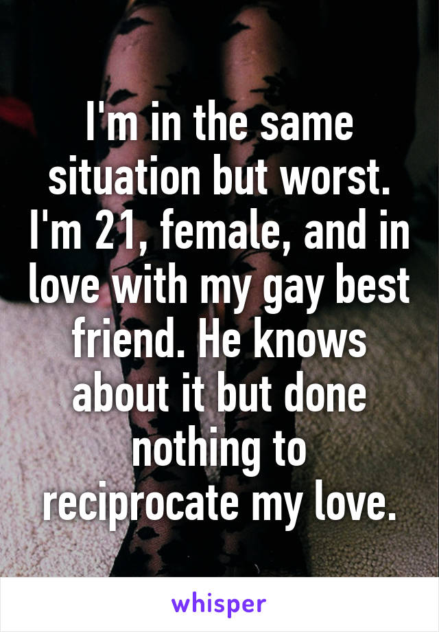 I'm in the same situation but worst. I'm 21, female, and in love with my gay best friend. He knows about it but done nothing to reciprocate my love.