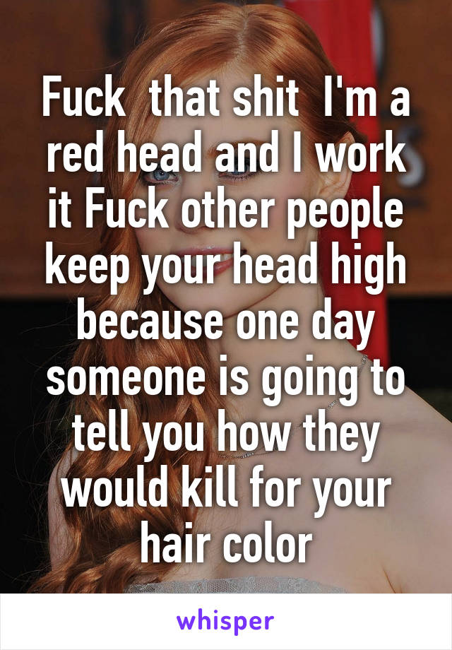 Fuck  that shit  I'm a red head and I work it Fuck other people keep your head high because one day someone is going to tell you how they would kill for your hair color