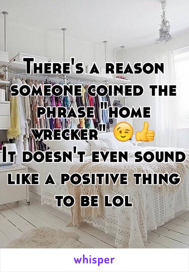 There's a reason someone coined the phrase "home wrecker" 😉👍
It doesn't even sound like a positive thing to be lol