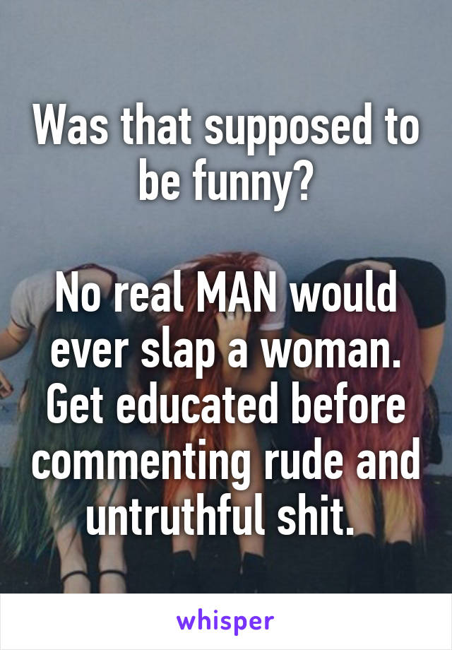 Was that supposed to be funny?

No real MAN would ever slap a woman. Get educated before commenting rude and untruthful shit. 