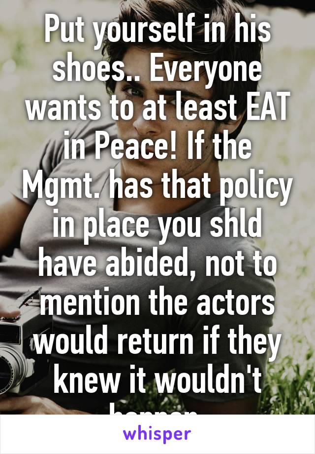 Put yourself in his shoes.. Everyone wants to at least EAT in Peace! If the Mgmt. has that policy in place you shld have abided, not to mention the actors would return if they knew it wouldn't happen.