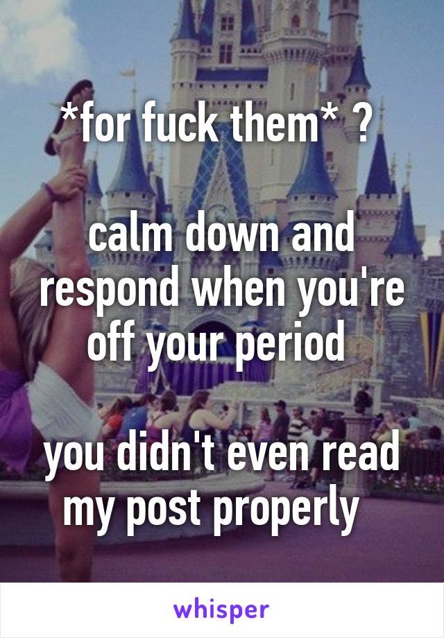 *for fuck them* ? 

calm down and respond when you're off your period 

you didn't even read my post properly  