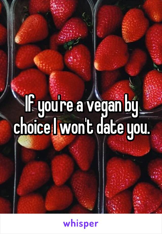 If you're a vegan by choice I won't date you.
