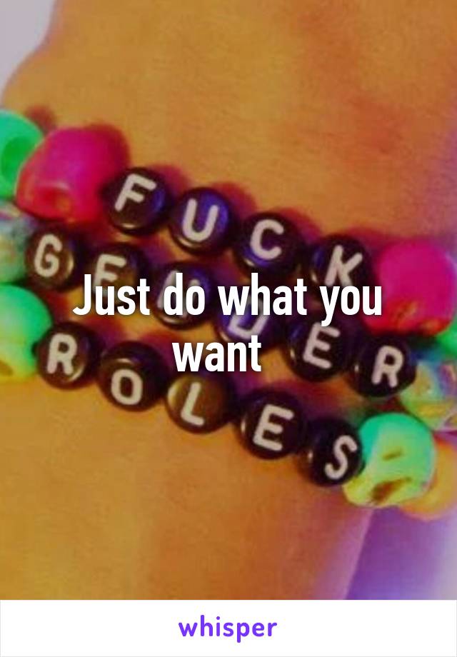 Just do what you want  