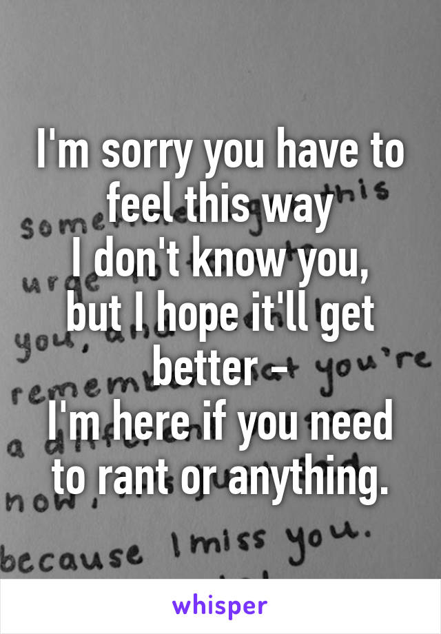 I'm sorry you have to feel this way
I don't know you, but I hope it'll get better -
I'm here if you need to rant or anything.