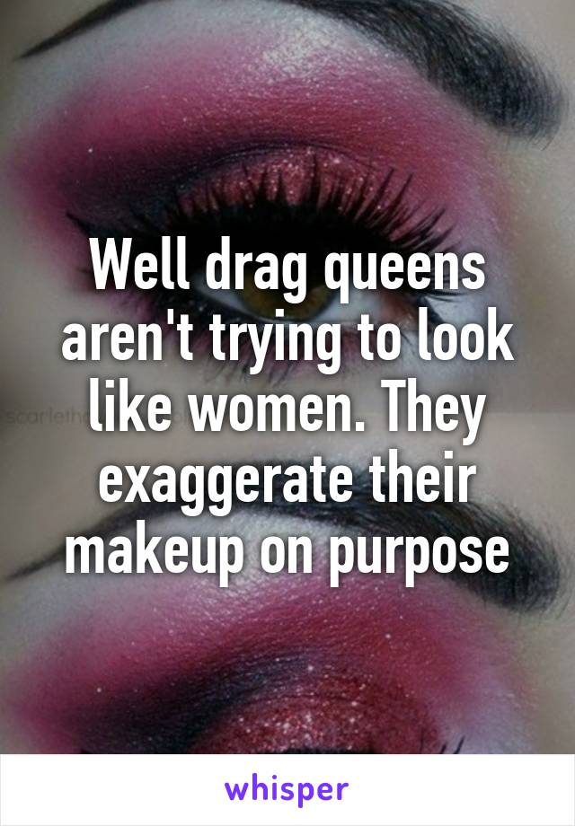 Well drag queens aren't trying to look like women. They exaggerate their makeup on purpose