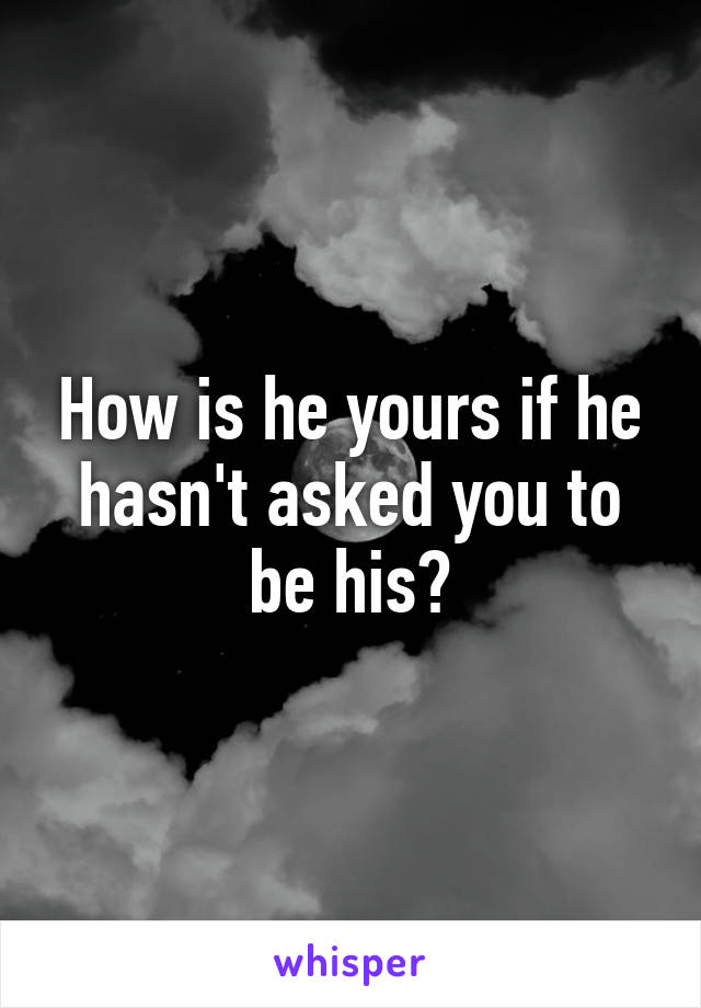 How is he yours if he hasn't asked you to be his?