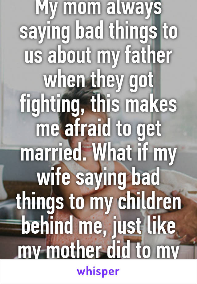 My mom always saying bad things to us about my father when they got fighting, this makes me afraid to get married. What if my wife saying bad things to my children behind me, just like my mother did to my father?