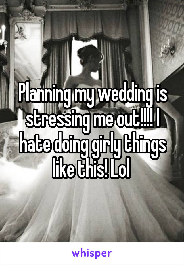 Planning my wedding is stressing me out!!!! I hate doing girly things like this! Lol 