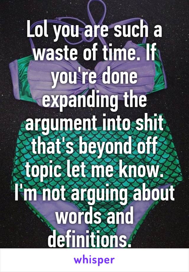 Lol you are such a waste of time. If you're done expanding the argument into shit that's beyond off topic let me know. I'm not arguing about words and definitions.  