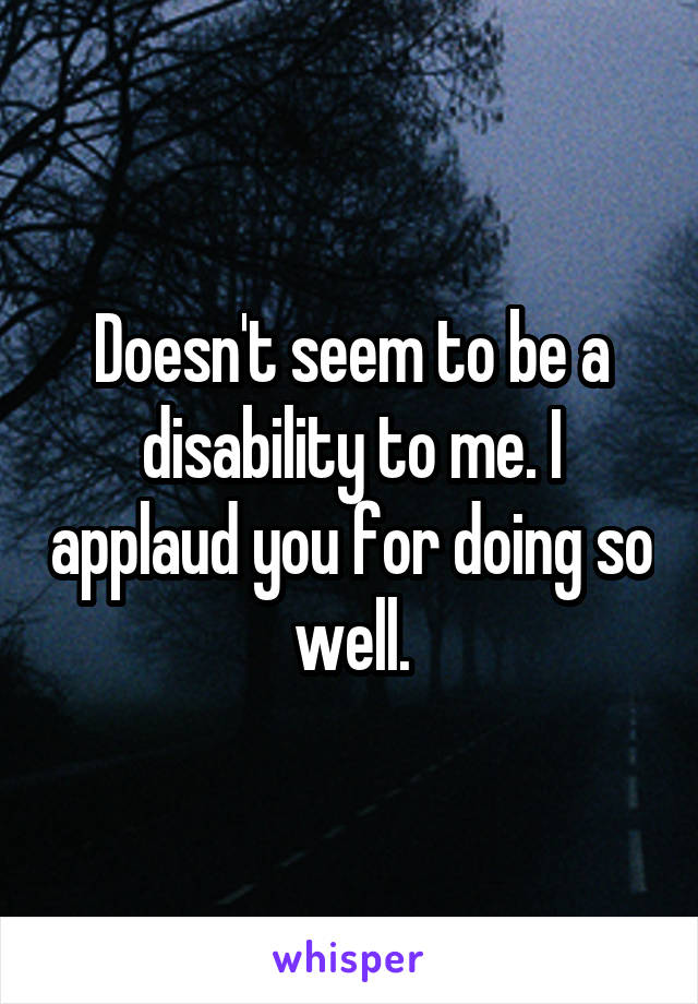 Doesn't seem to be a disability to me. I applaud you for doing so well.
