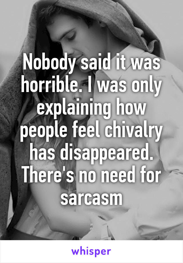 Nobody said it was horrible. I was only explaining how people feel chivalry has disappeared. There's no need for sarcasm