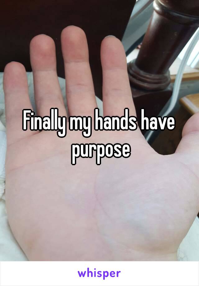Finally my hands have purpose