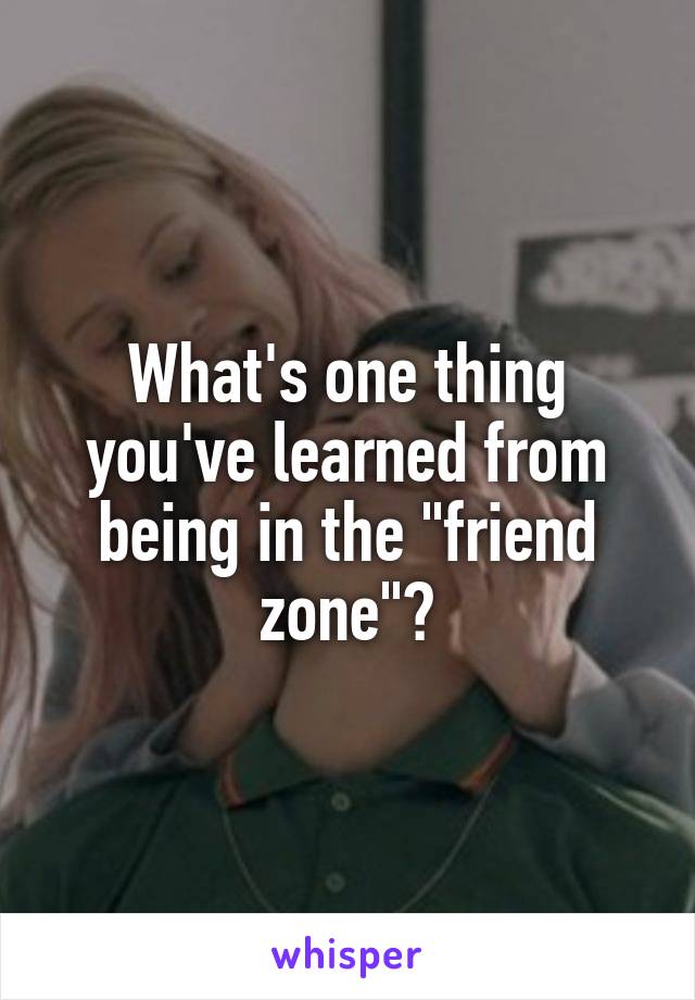 What's one thing you've learned from being in the "friend zone"?
