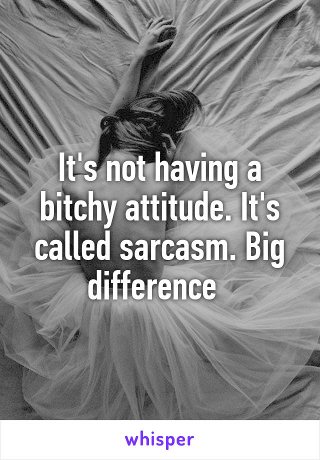 It's not having a bitchy attitude. It's called sarcasm. Big difference  