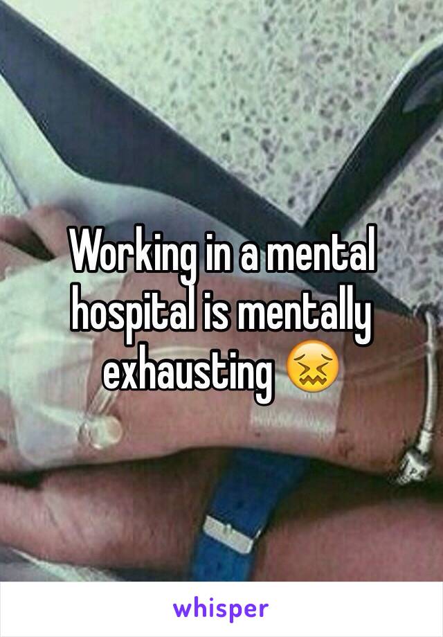 Working in a mental hospital is mentally exhausting 😖