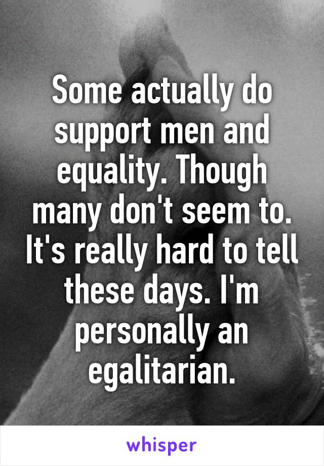 Some actually do support men and equality. Though many don't seem to. It's really hard to tell these days. I'm personally an egalitarian.