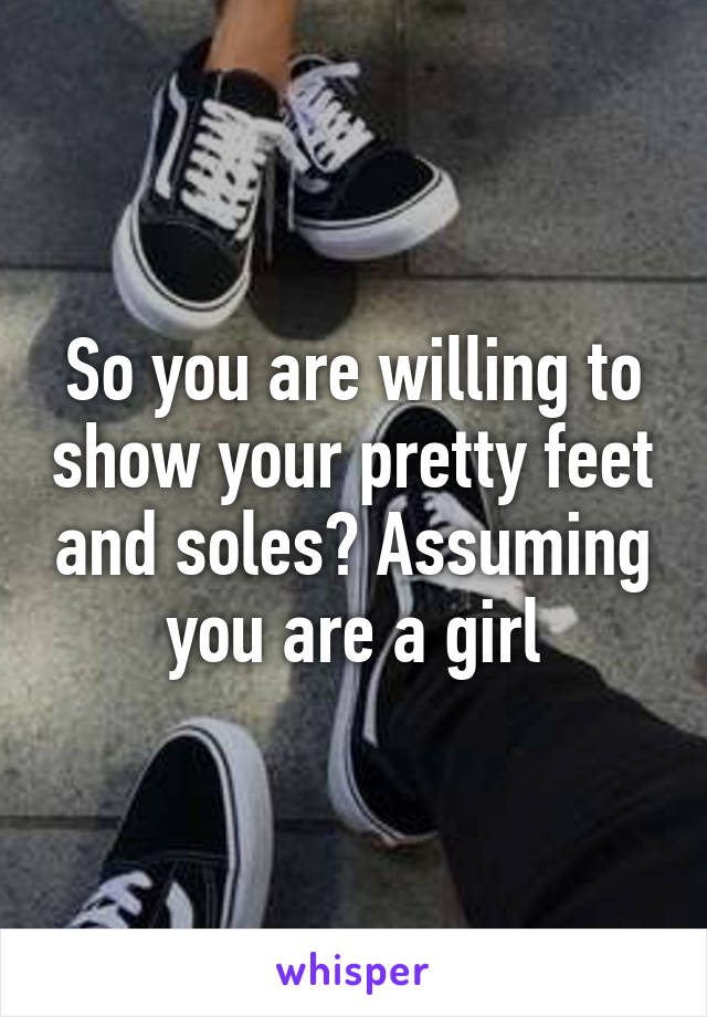 So you are willing to show your pretty feet and soles? Assuming you are a girl