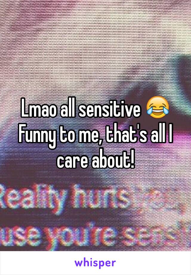 Lmao all sensitive 😂
Funny to me, that's all I care about!