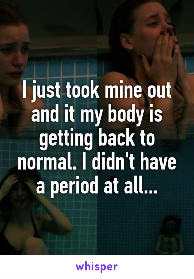 I just took mine out and it my body is getting back to normal. I didn't have a period at all...