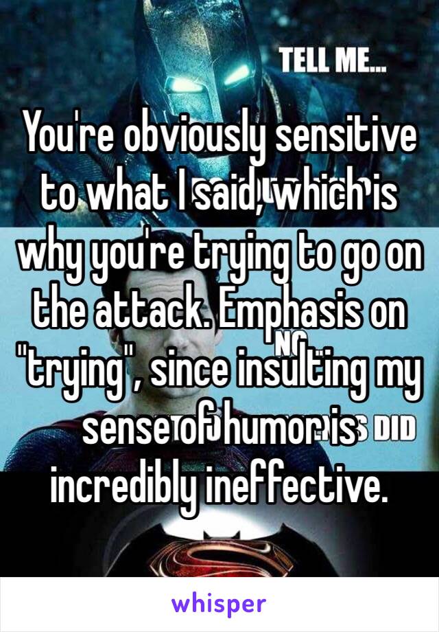 You're obviously sensitive to what I said, which is why you're trying to go on the attack. Emphasis on "trying", since insulting my sense of humor is incredibly ineffective.