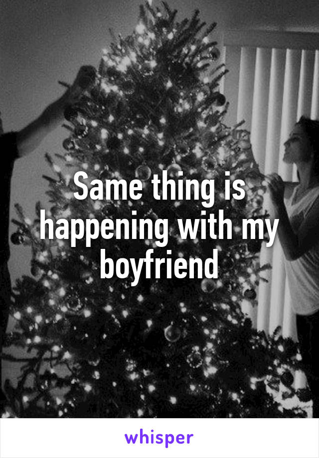 Same thing is happening with my boyfriend