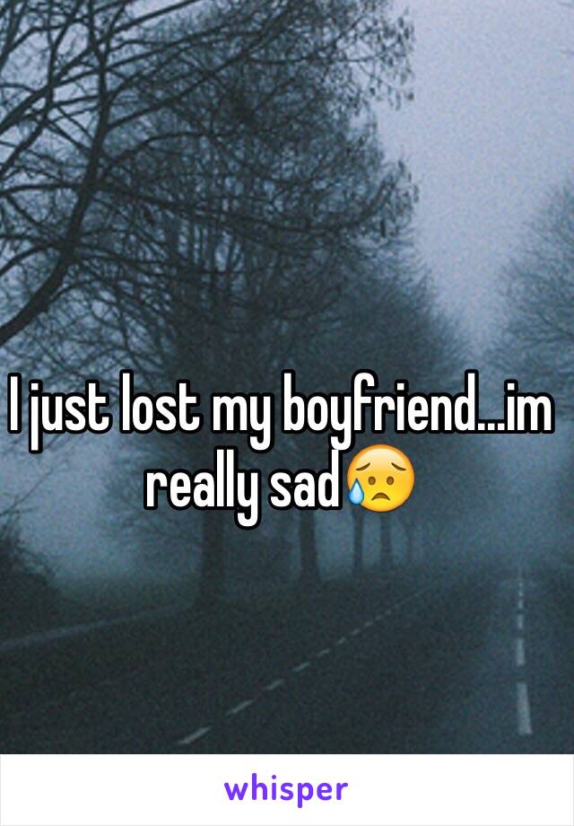 I just lost my boyfriend...im really sad😥