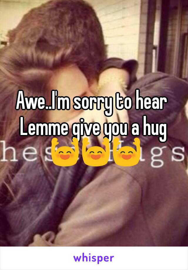 Awe..I'm sorry to hear 
Lemme give you a hug 🙌🙌🙌