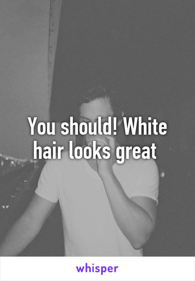You should! White hair looks great 