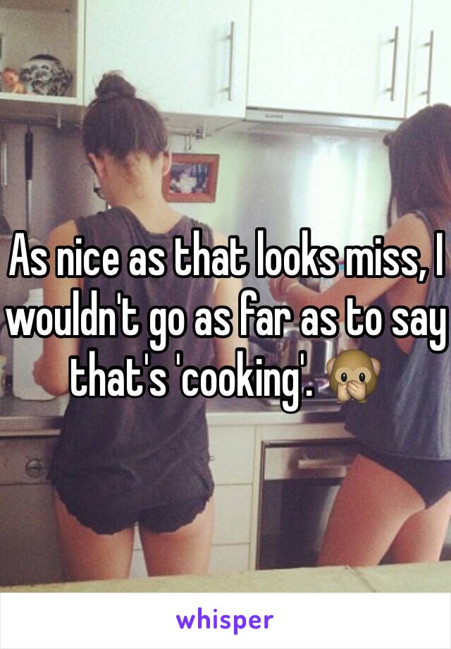 As nice as that looks miss, I wouldn't go as far as to say that's 'cooking'. 🙊