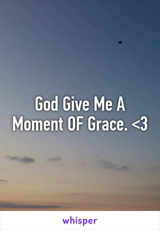 God Give Me A Moment OF Grace. <3