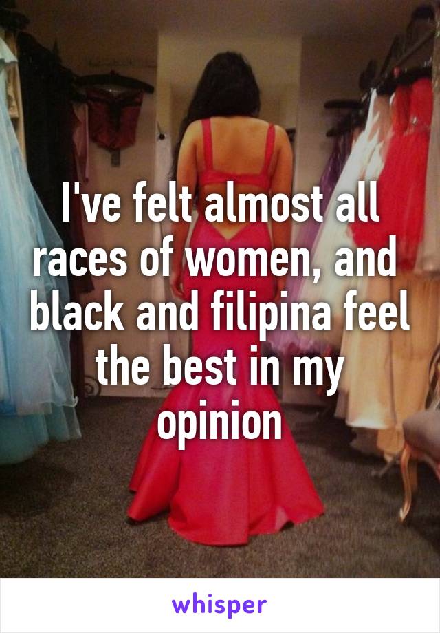 I've felt almost all races of women, and  black and filipina feel the best in my opinion