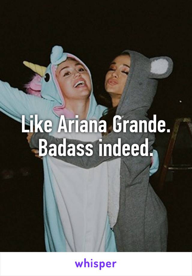 Like Ariana Grande.
Badass indeed.